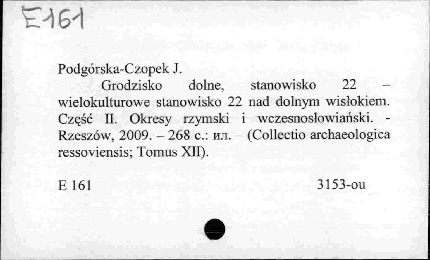 ﻿
Podgorska-Czopek J.
Grodzisko dolne, stanowisko 22 wielokulturowe stanowisko 22 nad dolnym wislokiem. Czçsc II. Okresy rzymski і wczesnoslowianski. -Rzeszow, 2009. - 268 с.: ил. - (Collectio archaeologica ressoviensis; Tomus XII).
E 161
3153-ou